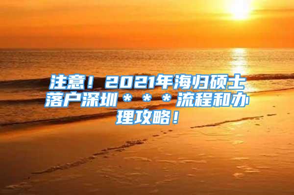 注意！2021年海歸碩士落戶深圳＊＊＊流程和辦理攻略！