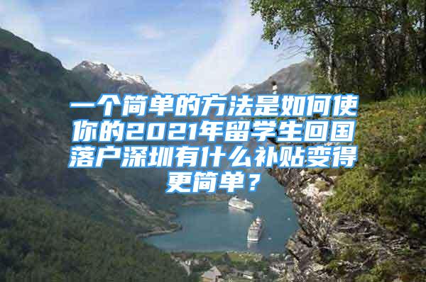 一個簡單的方法是如何使你的2021年留學生回國落戶深圳有什么補貼變得更簡單？