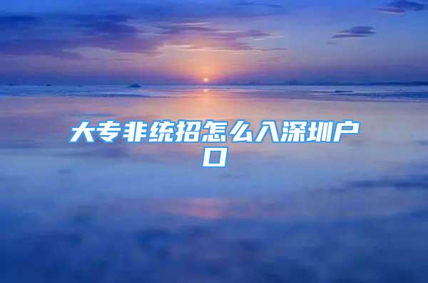 大專非統(tǒng)招怎么入深圳戶口