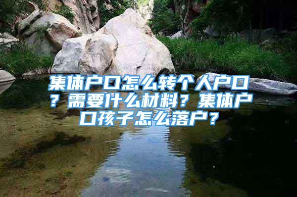 集體戶(hù)口怎么轉(zhuǎn)個(gè)人戶(hù)口？需要什么材料？集體戶(hù)口孩子怎么落戶(hù)？