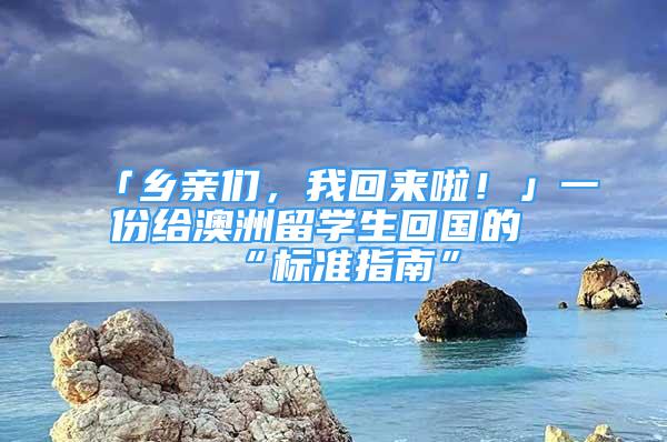 「鄉(xiāng)親們，我回來啦！」一份給澳洲留學生回國的“標準指南”