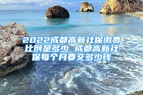 2022成都高新社保繳費(fèi)比例是多少 成都高新社保每個(gè)月要交多少錢