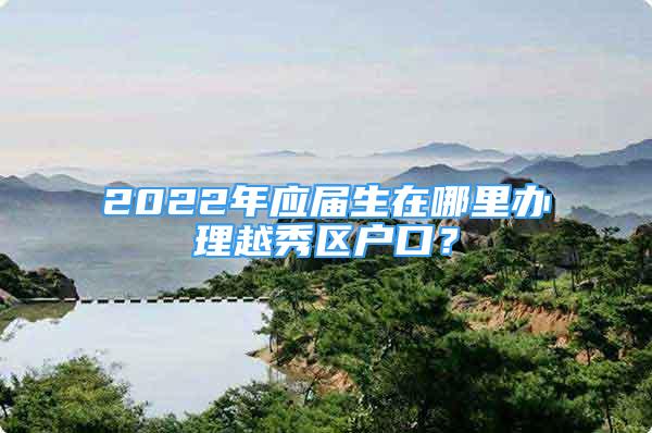 2022年應(yīng)屆生在哪里辦理越秀區(qū)戶口？