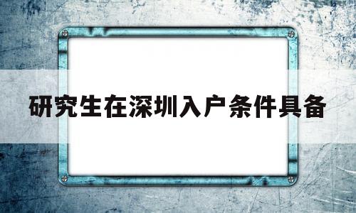 研究生在深圳入戶條件具備(深圳大學(xué)研究生可以落戶深圳嗎) 本科入戶深圳