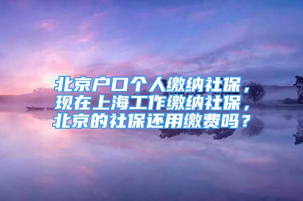 北京戶口個人繳納社保，現(xiàn)在上海工作繳納社保，北京的社保還用繳費嗎？