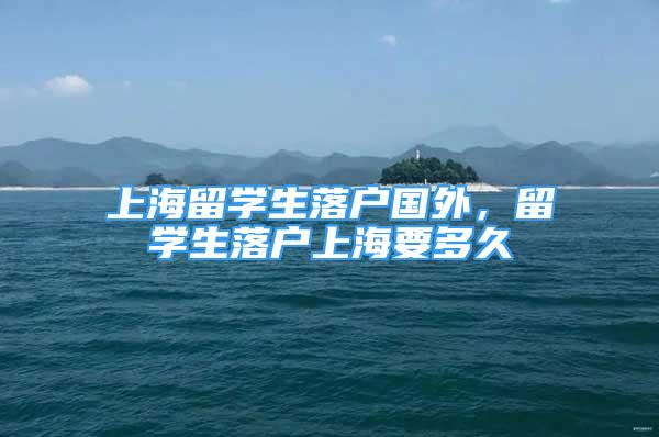 上海留學生落戶國外，留學生落戶上海要多久