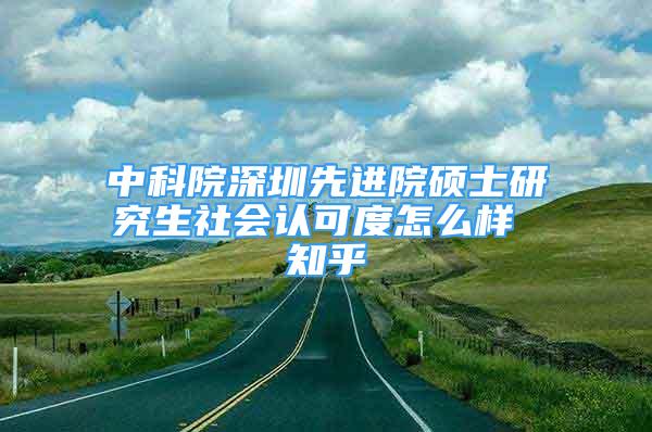 中科院深圳先進院碩士研究生社會認可度怎么樣 知乎