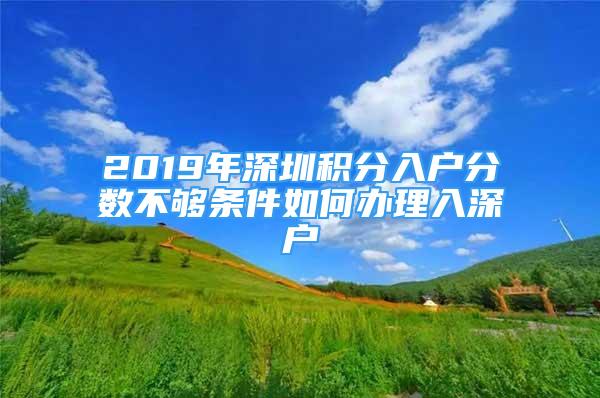 2019年深圳積分入戶分數(shù)不夠條件如何辦理入深戶