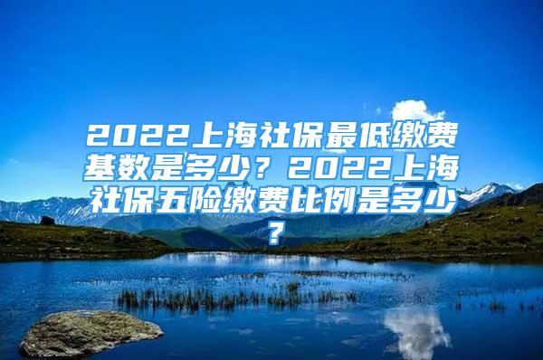 2022上海社保最低繳費(fèi)基數(shù)是多少？2022上海社保五險(xiǎn)繳費(fèi)比例是多少？