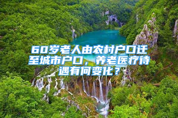 60歲老人由農(nóng)村戶口遷至城市戶口，養(yǎng)老醫(yī)療待遇有何變化？