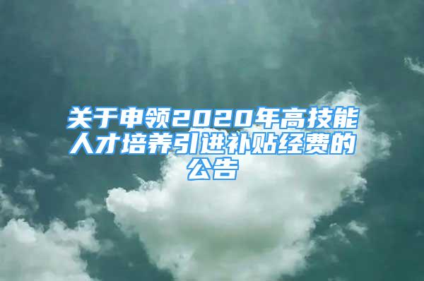 關(guān)于申領(lǐng)2020年高技能人才培養(yǎng)引進補貼經(jīng)費的公告