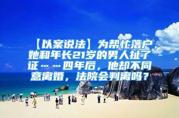 【以案說法】為幫忙落戶，她和年長21歲的男人扯了證……四年后，他卻不同意離婚，法院會判離嗎？