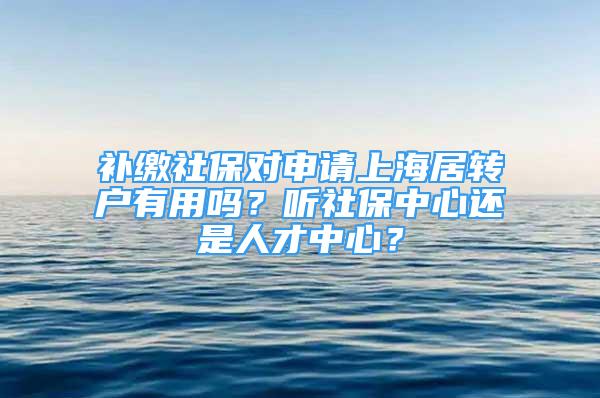 補繳社保對申請上海居轉戶有用嗎？聽社保中心還是人才中心？