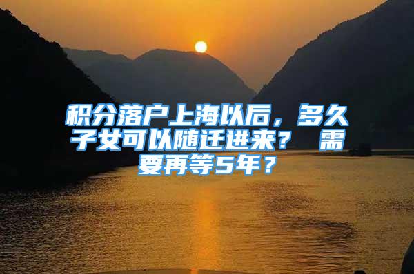 積分落戶上海以后，多久子女可以隨遷進(jìn)來？ 需要再等5年？