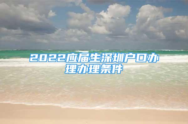 2022應(yīng)屆生深圳戶口辦理辦理條件