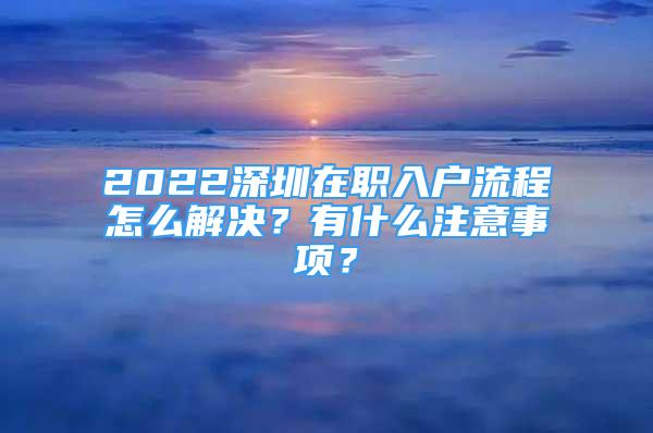 2022深圳在職入戶流程怎么解決？有什么注意事項(xiàng)？