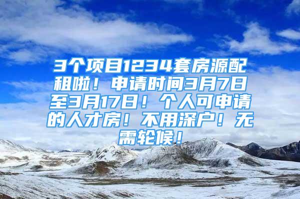 3個項目1234套房源配租啦！申請時間3月7日至3月17日！個人可申請的人才房！不用深戶！無需輪候！