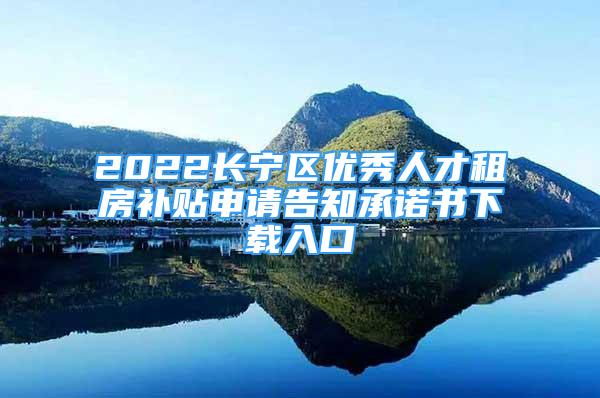 2022長寧區(qū)優(yōu)秀人才租房補貼申請告知承諾書下載入口