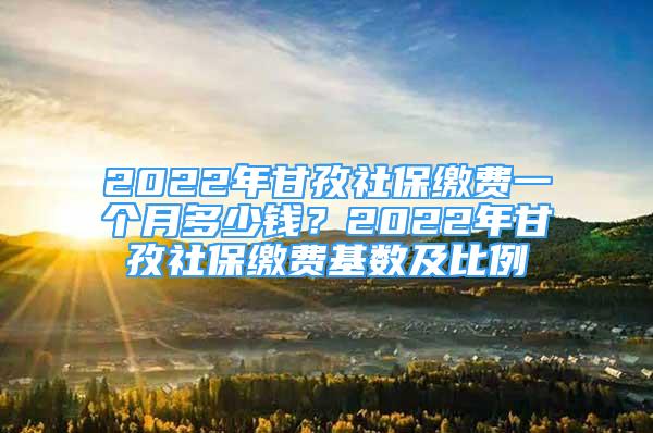 2022年甘孜社保繳費一個月多少錢？2022年甘孜社保繳費基數(shù)及比例