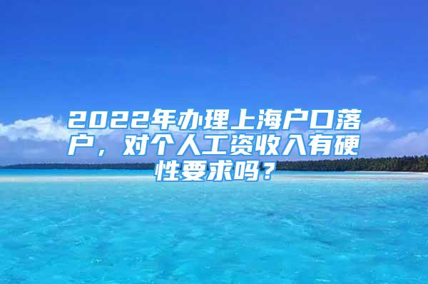 2022年辦理上海戶口落戶，對個人工資收入有硬性要求嗎？