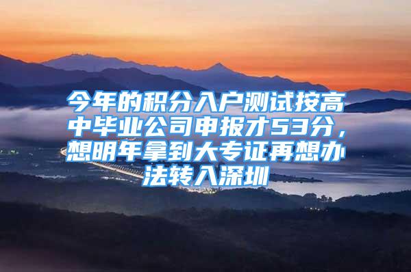 今年的積分入戶測試按高中畢業(yè)公司申報才53分，想明年拿到大專證再想辦法轉入深圳