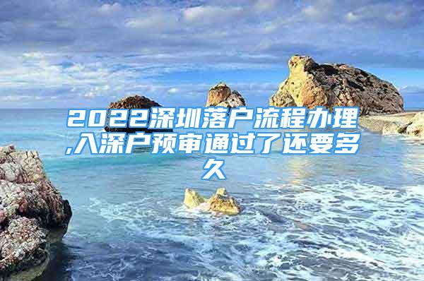 2022深圳落戶流程辦理,入深戶預審通過了還要多久