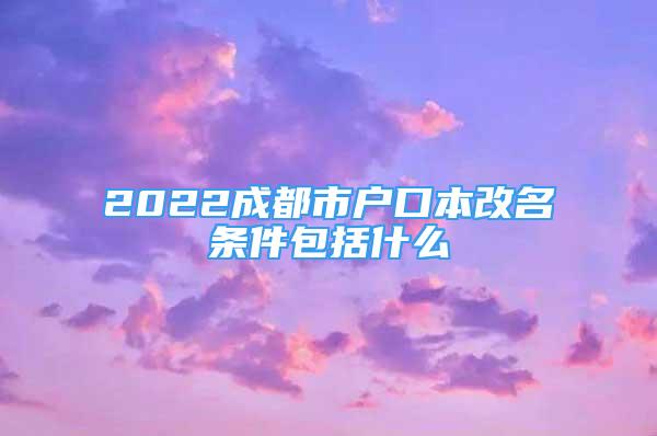 2022成都市戶口本改名條件包括什么