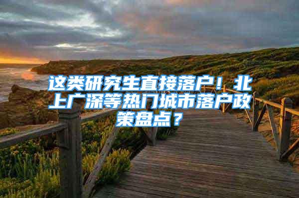 這類研究生直接落戶！北上廣深等熱門城市落戶政策盤點(diǎn)？