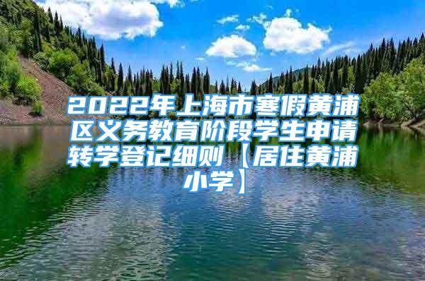 2022年上海市寒假黃浦區(qū)義務教育階段學生申請轉學登記細則【居住黃浦小學】