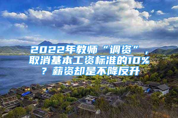 2022年教師“調(diào)資”，取消基本工資標(biāo)準(zhǔn)的10%？薪資卻是不降反升