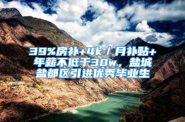 39%房補(bǔ)+4k／月補(bǔ)貼+年薪不低于30w，鹽城鹽都區(qū)引進(jìn)優(yōu)秀畢業(yè)生