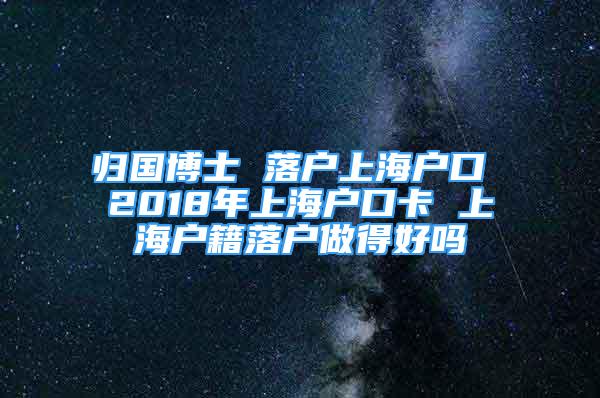 歸國(guó)博士 落戶上海戶口 2018年上海戶口卡 上海戶籍落戶做得好嗎