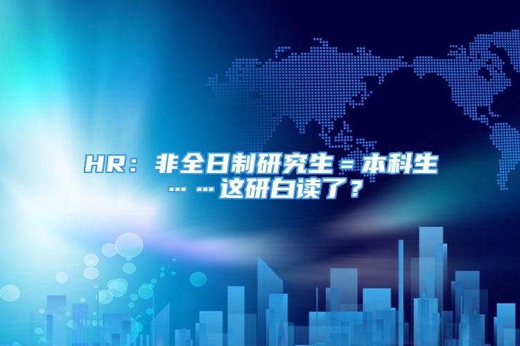 HR：非全日制研究生＝本科生……這研白讀了？