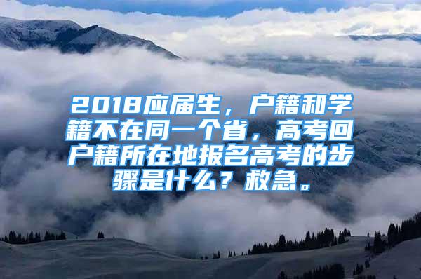 2018應(yīng)屆生，戶籍和學(xué)籍不在同一個(gè)省，高考回戶籍所在地報(bào)名高考的步驟是什么？救急。