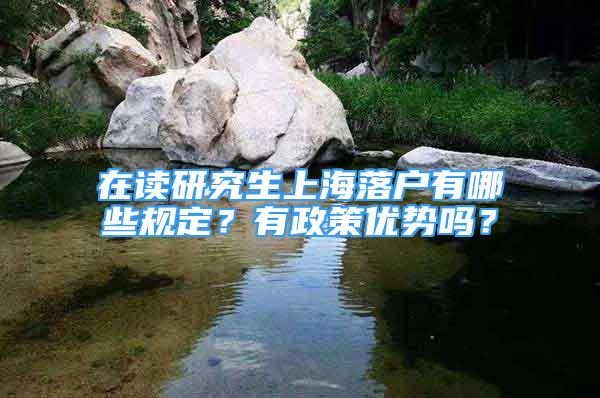 在讀研究生上海落戶有哪些規(guī)定？有政策優(yōu)勢嗎？