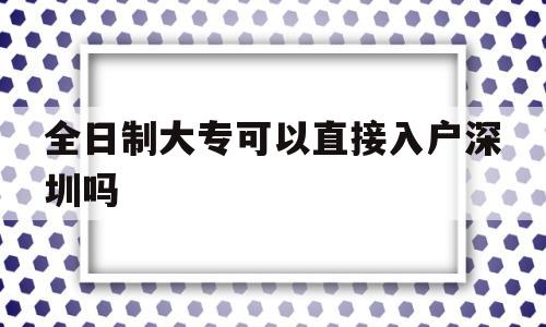 全日制大?？梢灾苯尤霊羯钲趩?全日制大專有幾種入戶深圳的方法) 深圳積分入戶政策