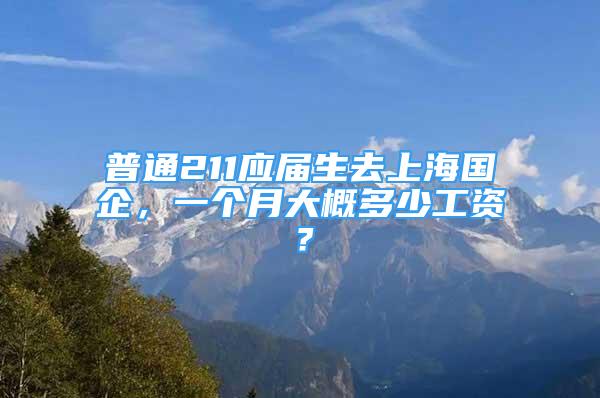 普通211應(yīng)屆生去上海國企，一個月大概多少工資？