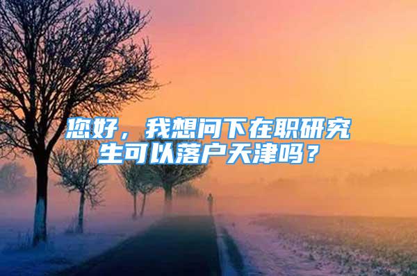 您好，我想問下在職研究生可以落戶天津嗎？