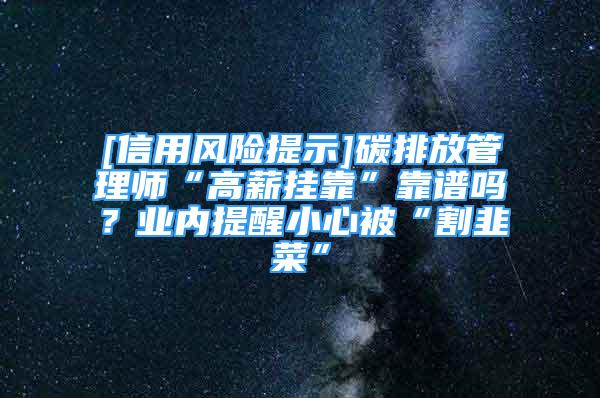 [信用風(fēng)險(xiǎn)提示]碳排放管理師“高薪掛靠”靠譜嗎？業(yè)內(nèi)提醒小心被“割韭菜”