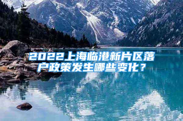 2022上海臨港新片區(qū)落戶政策發(fā)生哪些變化？