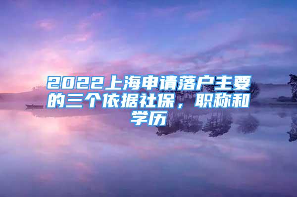 2022上海申請落戶主要的三個依據(jù)社保，職稱和學(xué)歷