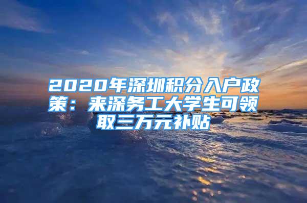 2020年深圳積分入戶政策：來深務(wù)工大學(xué)生可領(lǐng)取三萬元補(bǔ)貼