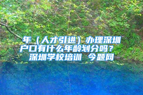 年（人才引進(jìn)）辦理深圳戶口有什么年齡劃分嗎？ 深圳學(xué)校培訓(xùn) 今題網(wǎng)