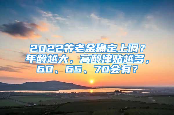 2022養(yǎng)老金確定上調(diào)？年齡越大，高齡津貼越多，60、65、70會(huì)有？