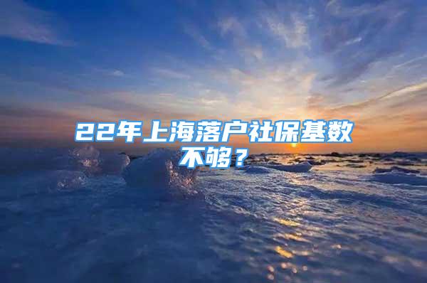 22年上海落戶社保基數(shù)不夠？