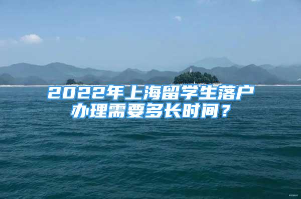 2022年上海留學(xué)生落戶辦理需要多長時間？