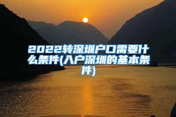 2022轉(zhuǎn)深圳戶口需要什么條件(入戶深圳的基本條件)