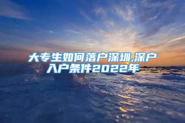 大專(zhuān)生如何落戶深圳,深戶入戶條件2022年