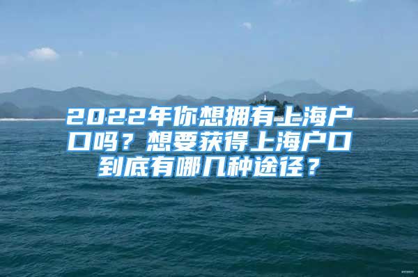 2022年你想擁有上海戶口嗎？想要獲得上海戶口到底有哪幾種途徑？