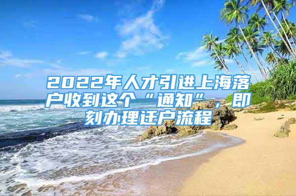 2022年人才引進(jìn)上海落戶收到這個(gè)“通知”，即刻辦理遷戶流程